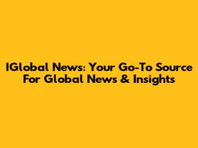IGlobal News: Your Go-To Source For Global News & Insights