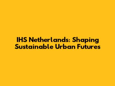 IHS Netherlands: Shaping Sustainable Urban Futures