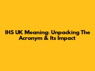 IHS UK Meaning: Unpacking The Acronym & Its Impact