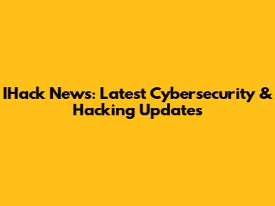 IHack News: Latest Cybersecurity & Hacking Updates