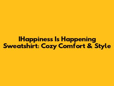 IHappiness Is Happening Sweatshirt: Cozy Comfort & Style