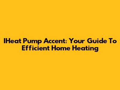 IHeat Pump Accent: Your Guide To Efficient Home Heating