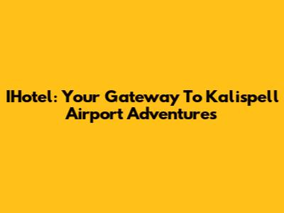 IHotel: Your Gateway To Kalispell Airport Adventures