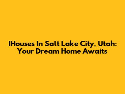IHouses In Salt Lake City, Utah: Your Dream Home Awaits