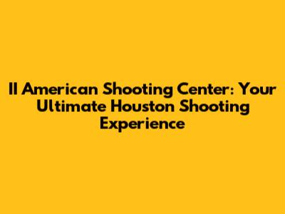 II American Shooting Center: Your Ultimate Houston Shooting Experience