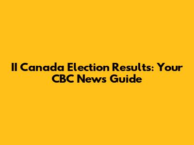 II Canada Election Results: Your CBC News Guide
