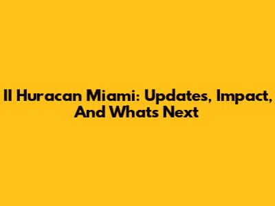 II Huracan Miami: Updates, Impact, And What's Next