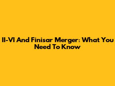 II-VI And Finisar Merger: What You Need To Know