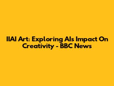 IIAI Art: Exploring AI's Impact On Creativity - BBC News