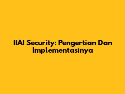 IIAI Security: Pengertian Dan Implementasinya