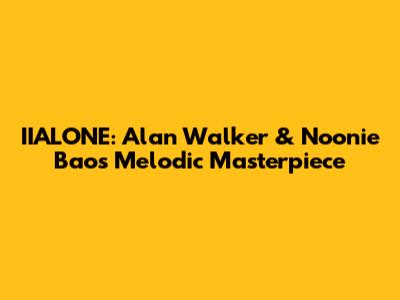 IIALONE: Alan Walker & Noonie Bao's Melodic Masterpiece