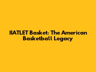 IIATLET Basket: The American Basketball Legacy