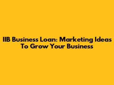 IIB Business Loan: Marketing Ideas To Grow Your Business