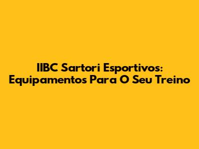 IIBC Sartori Esportivos: Equipamentos Para O Seu Treino