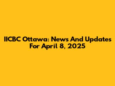 IICBC Ottawa: News And Updates For April 8, 2025