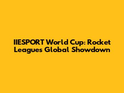 IIESPORT World Cup: Rocket League's Global Showdown