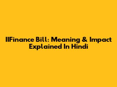 IIFinance Bill: Meaning & Impact Explained In Hindi
