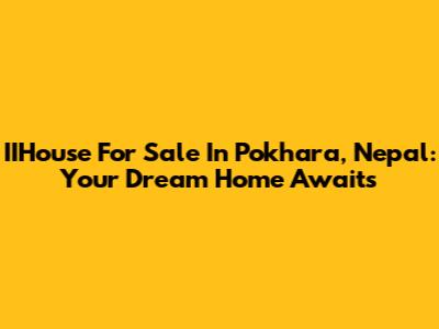 IIHouse For Sale In Pokhara, Nepal: Your Dream Home Awaits