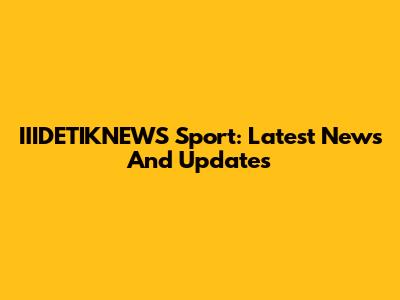 IIIDETIKNEWS Sport: Latest News And Updates