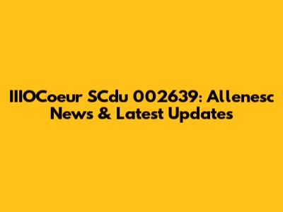 IIIOCoeur SCdu 002639: Allenesc News & Latest Updates