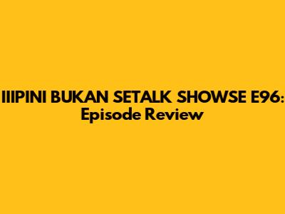 IIIPINI BUKAN SETALK SHOWSE E96: Episode Review