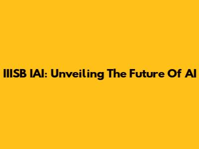 IIISB IAI: Unveiling The Future Of AI