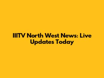 IIITV North West News: Live Updates Today