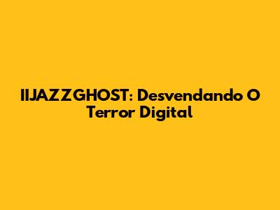 IIJAZZGHOST: Desvendando O Terror Digital