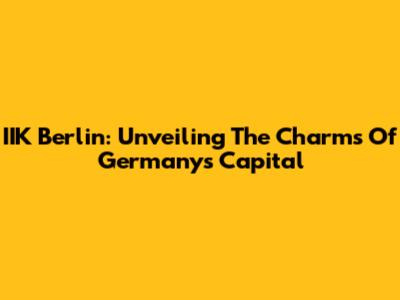 IIK Berlin: Unveiling The Charms Of Germany's Capital