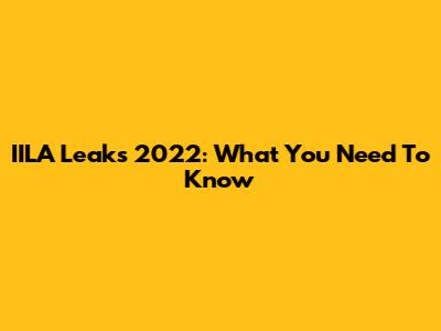 IILA Leaks 2022: What You Need To Know
