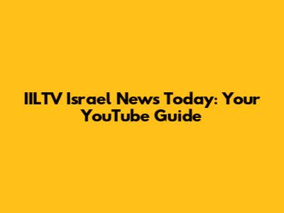 IILTV Israel News Today: Your YouTube Guide