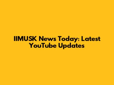 IIMUSK News Today: Latest YouTube Updates