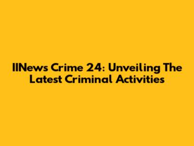 IINews Crime 24: Unveiling The Latest Criminal Activities