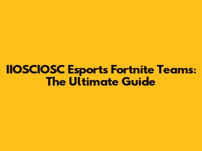 IIOSCIOSC Esports Fortnite Teams: The Ultimate Guide