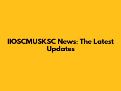 IIOSCMUSKSC News: The Latest Updates
