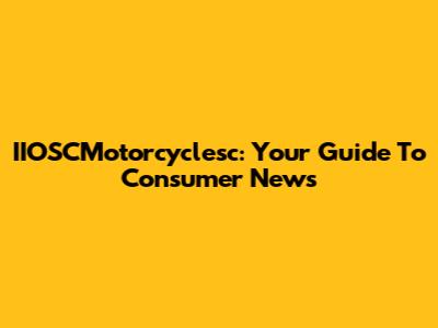 IIOSCMotorcyclesc: Your Guide To Consumer News