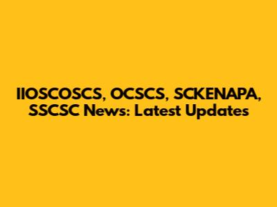 IIOSCOSCS, OCSCS, SCKENAPA, SSCSC News: Latest Updates