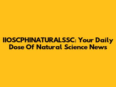 IIOSCPHINATURALSSC: Your Daily Dose Of Natural Science News