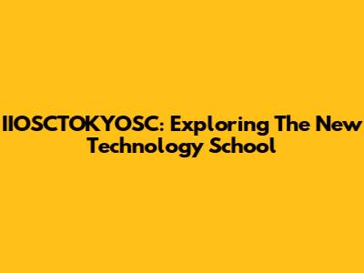 IIOSCTOKYOSC: Exploring The New Technology School