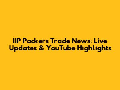 IIP Packers Trade News: Live Updates & YouTube Highlights
