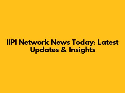 IIPI Network News Today: Latest Updates & Insights