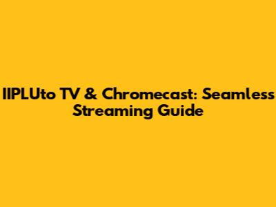 IIPLUto TV & Chromecast: Seamless Streaming Guide