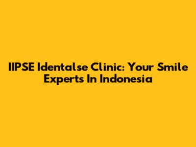 IIPSE Identalse Clinic: Your Smile Experts In Indonesia