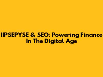 IIPSEPYSE & SEO: Powering Finance In The Digital Age