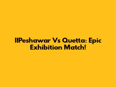 IIPeshawar Vs Quetta: Epic Exhibition Match!