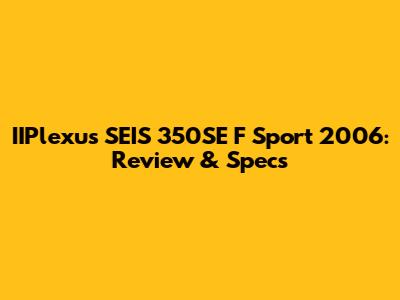 IIPlexus SEIS 350SE F Sport 2006: Review & Specs