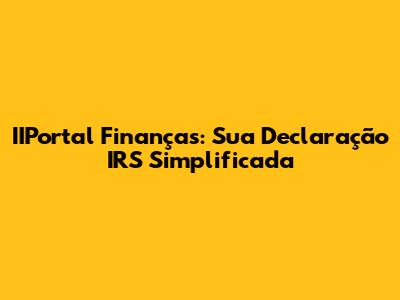 IIPortal Finanças: Sua Declaração IRS Simplificada
