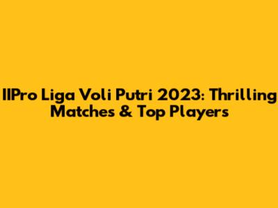 IIPro Liga Voli Putri 2023: Thrilling Matches & Top Players