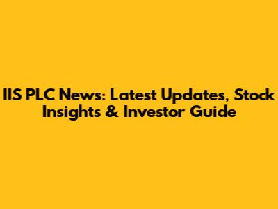 IIS PLC News: Latest Updates, Stock Insights & Investor Guide
