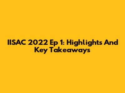 IISAC 2022 Ep 1: Highlights And Key Takeaways
